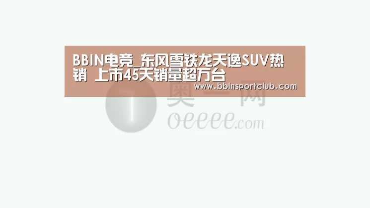 BBIN电竞_东风雪铁龙天逸SUV热销 上市45天销量超万台(图2) BBIN视讯