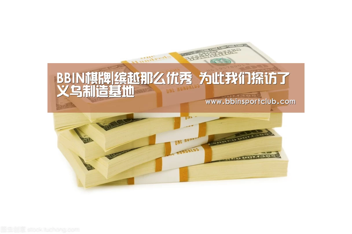 BBIN棋牌|缤越那么优秀 为此我们探访了义乌制造基地(图3) BBIN视讯