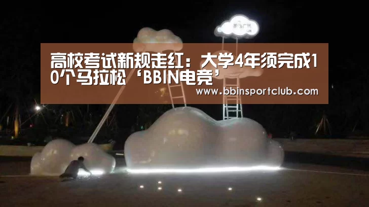 高校考试新规走红:大学4年须完成10个马拉松‘BBIN电竞’(图1) BBIN电竞