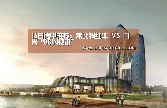 16日德甲推荐:莱比锡红牛 VS 门兴“BBIN视讯”(图3) BBIN电竞