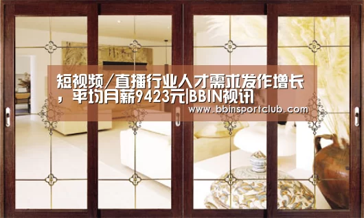 短视频/直播行业人才需求发作增长,平均月薪9423元|BBIN视讯(图1) BBIN电竞